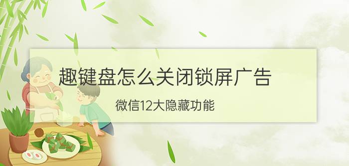 趣键盘怎么关闭锁屏广告 微信12大隐藏功能 你会那些？